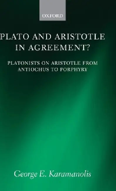 Plato and Aristotle in Agreement?: Platonists on Aristotle from Antiochus to Porphyry by George E. Karamanolis