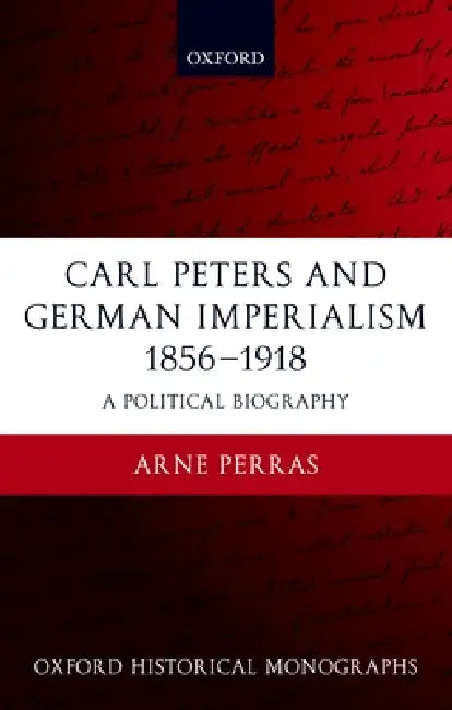 Carl Peters and German Imperialism 1856-1918: A Political Biography by Arne Perras