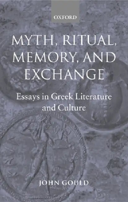 Myth, Ritual, Memory, and Exchange: Essays in Greek Literature and Culture by John Gould