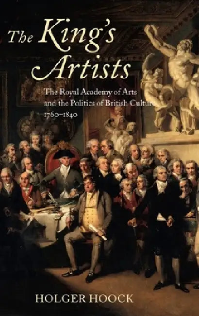 The King's Artists: The Royal Academy of Arts and the Politics of British Culture 1760-1840 by Holger Hoock