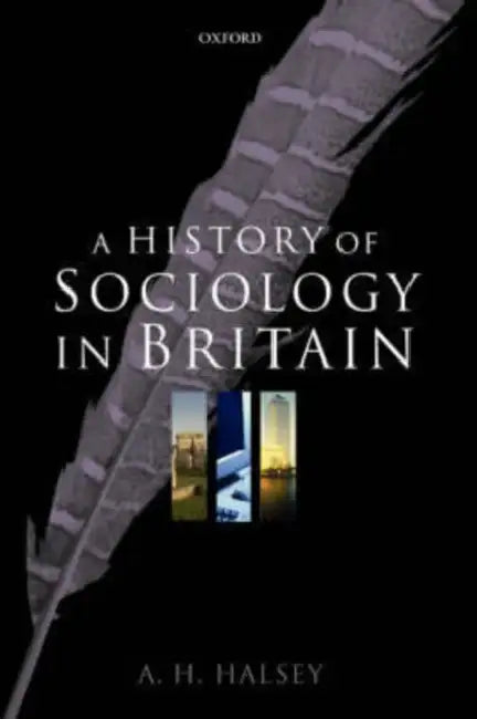 A History of Sociology in Britain: Science, Literature, and Society by A. H. Halsey
