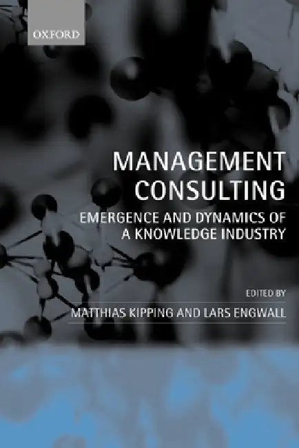 Management Consulting: Emergence and Dynamics of a Knowledge Industry by Matthias Kipping, Lars Engwall