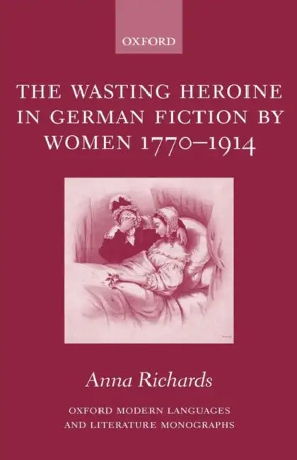 The Wasting Heroine in German Fiction by Women 1770-1914 by Anna Richards