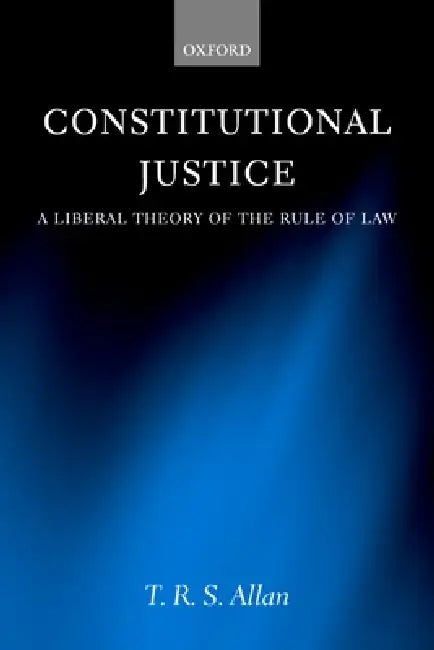 Constitutional Justice: A Liberal Theory of the Rule of Law by T. R. S. Allan