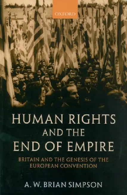 Human Rights and the End of Empire: Britain and the Genesis of the European Convention by A. W. Brian Simpson