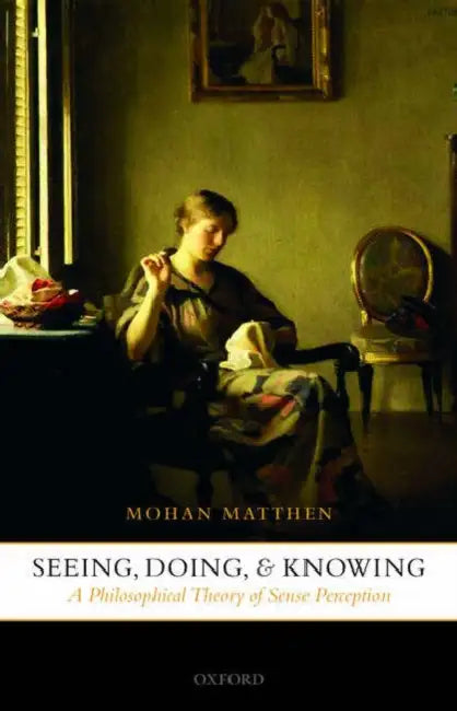 Seeing, Doing, and Knowing: A Philosophical Theory of Sense Perception by Mohan Matthen