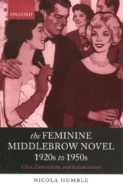 The Feminine Middlebrow Novel, 1920s to 1950s: Class, Domesticity, and Bohemianism by Nicola Humble