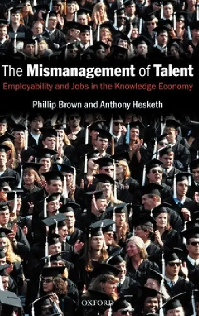 The Mismanagement of Talent: Employability and Jobs in the Knowledge Economy by Philip Brown, Anthony Hesketh, Phillip Brown