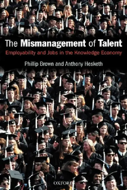 The Mismanagement of Talent: Employability and Jobs in the Knowledge Economy by Philip Brown, Anthony Hesketh, Phillip Brown