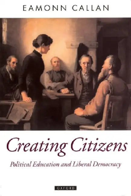 Creating Citizens: Political Education and Liberal Democracy by Eamonn Callan