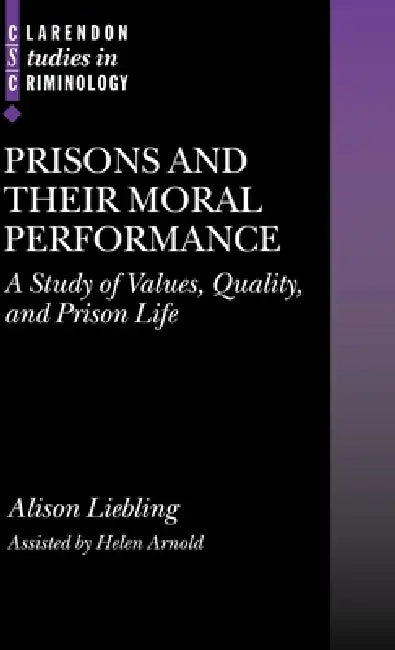 Prisons and Their Moral Performance: A Study of Values, Quality, and Prison Life by Alison Liebling, Helen Arnold