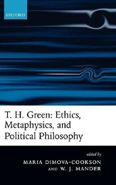 T. H. Green: Ethics, Metaphysics, and Political Philosophy by Maria Dimova-Cookson, William J. Mander