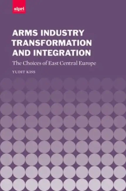 Arms Industry Transformation and Integration: The Choices of East Central Europe by Yudit Kiss