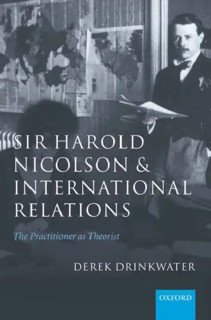 Sir Harold Nicolson and International Relations: The Practitioner as Theorist by Derek Drinkwater
