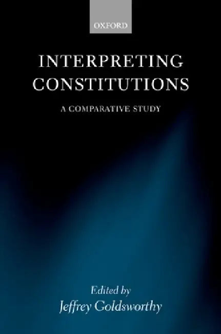 Interpreting Constitutions: A Comparative Study by Jeffrey Goldsworthy
