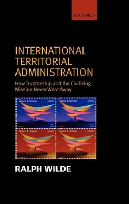 International Territorial Administration: How Trusteeship and the Civilizing Mission Never Went Away by Ralph Wilde
