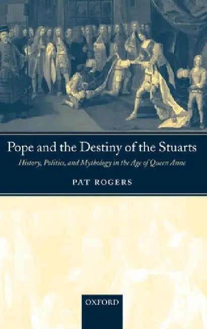Pope and the Destiny of the Stuarts: History, Politics, and Mythology in the Age of Queen Anne by Pat Rogers