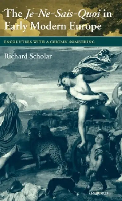 The Je-Ne-Sais-Quoi in Early Modern Europe: Encounters with a Certain Something by Richard Scholar