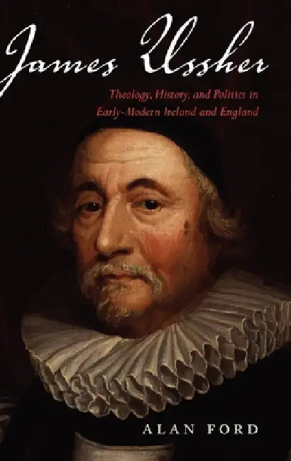 James Ussher: Theology, History, and Politics in Early-Modern Ireland and England by Alan Ford