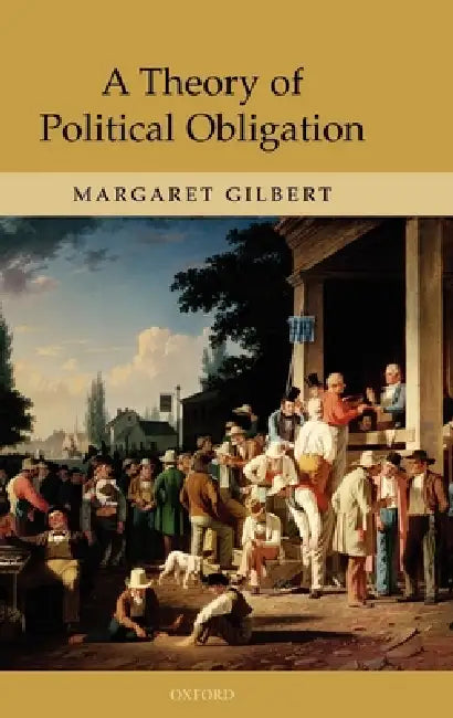 A Theory of Political Obligation: Membership, Commitment, and the Bonds of Society by Margaret Gilbert