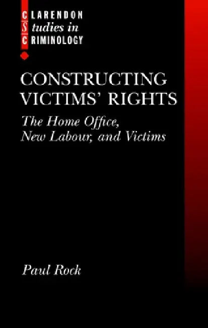 Constructing Victims' Rights: The Home Office, New Labour, and Victims by Paul Elliott Rock