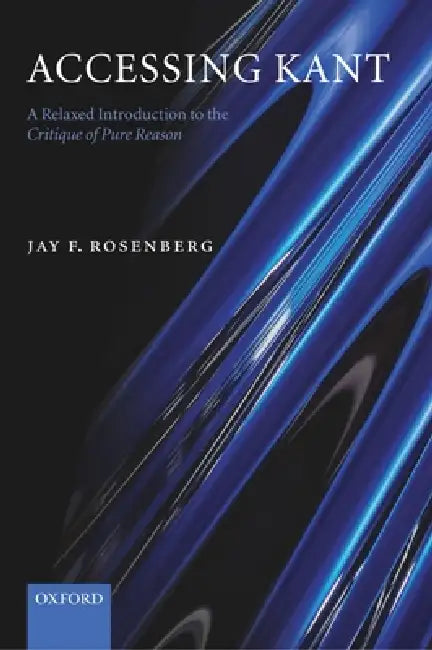 Accessing Kant: A Relaxed Introduction to the Critique of Pure Reason by Jay F. Rosenberg