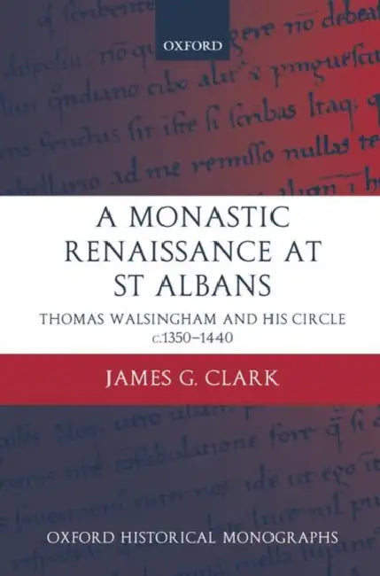 A Monastic Renaissance at St Albans: Thomas Walsingham and His Circle c.1350-1440 by James Clark