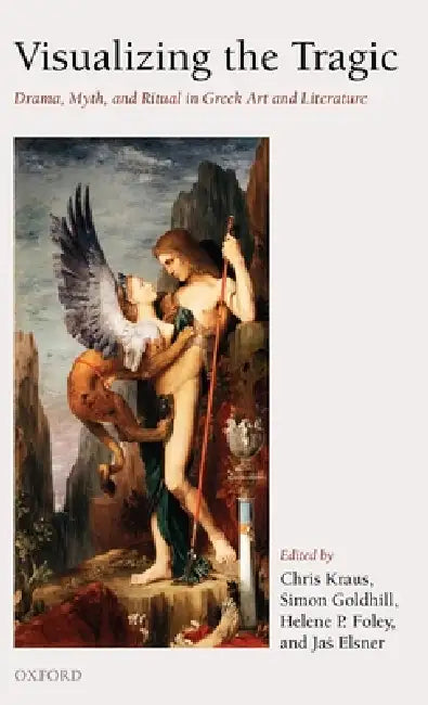 Visualizing the Tragic: Drama, Myth, and Ritual in Greek Art and Literature by Chris Kraus, Simon Goldhill, Helene P. Foley