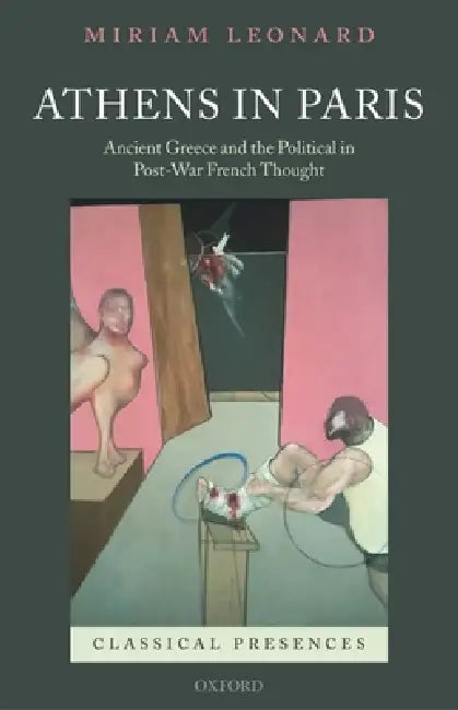 Athens in Paris: Ancient Greece and the Political in Post-War French Thought by Miriam Leonard