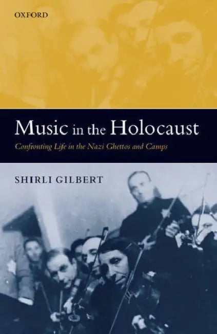 Music in the Holocaust: Confronting Life in the Nazi Ghettos and Camps by Shirli Gilbert