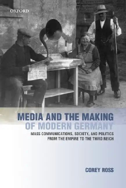 Media and the Making of Modern Germany: Mass Communications, Society, and Politics from the Empire to the Third Reich by Corey Ross