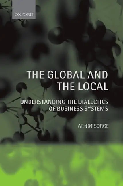 The Global and the Local: Understanding the Dialectics of Business Systems by Arndt Sorge