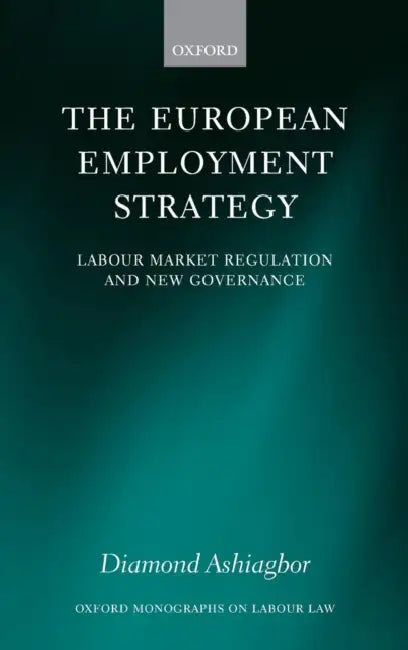 The European Employment Strategy: Labour Market Regulation and New Governance by Diamond Ashiagbor