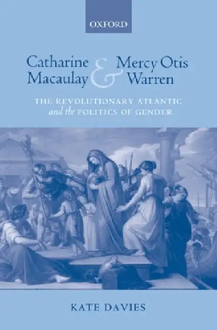 Catharine Macaulay and Mercy Otis Warren: The Revolutionary Atlantic and the Politics of Gender by Kate Davies