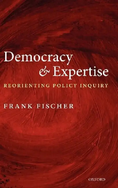 Democracy and Expertise: Reorienting Policy Inquiry by Frank Fischer