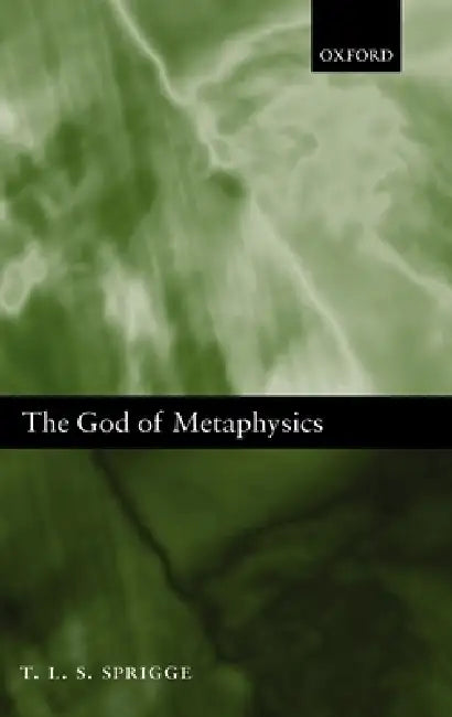 The God of Metaphysics: Being a Study of the Metaphysics and Religious Doctrines of Spinoza, Hegel, Kierkegaard, T.H. Green, Bernard Bosanquet by Timothy L. S. Sprigge
