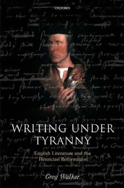 Writing Under Tyranny: English Literature and the Henrician Reformation by Greg Walker