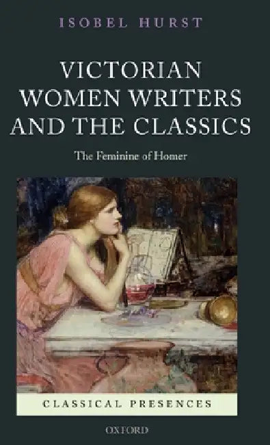 Victorian Women Writers and the Classics: The Feminine of Homer by Isobel Hurst