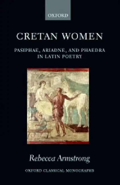 Cretan Women: Pasiphae, Ariadne, and Phaedra in Latin Poetry by Rebecca Armstrong