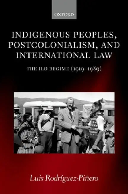 Indigenous Peoples, Postcolonialism, and International Law: The ILO Regime (1919-1989) by Luis Rodriguez-Pinero, Luis Rodr?guez-Pi?ero