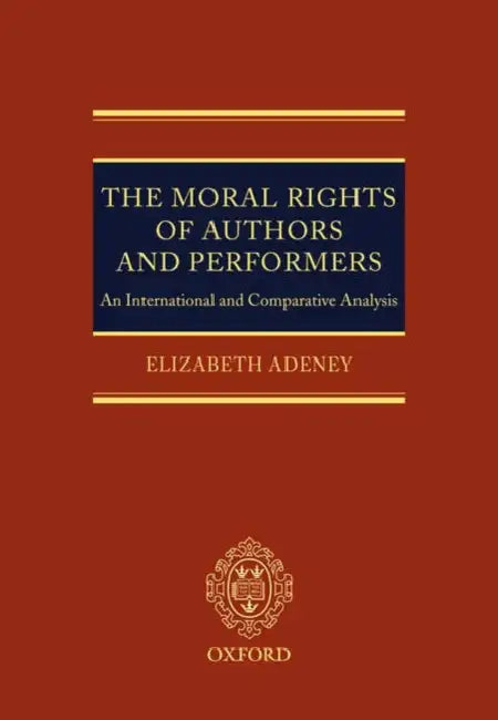 The Moral Rights of Authors and Performers: An International and Comparative Analysis by Elizabeth Adeney