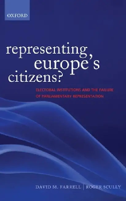 Representing Europe's Citizens?: Electoral Institutions and the Failure of Parliamentary Representation by David M. Farrell, Roger Scully