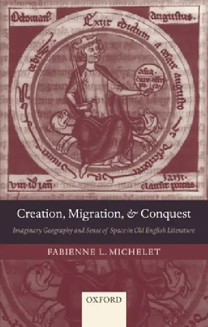 Creation, Migration, and Conquest: Imaginary Geography and Sense of Space in Old English Literature by Fabienne L. Michelet