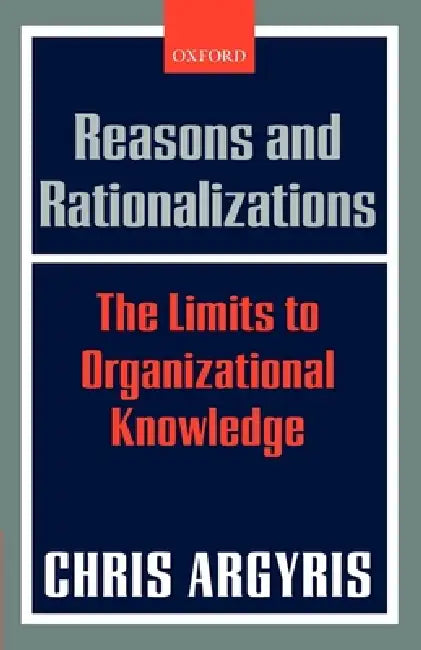 Reasons and Rationalizations: The Limits to Organizational Knowledge by Chris Argyris