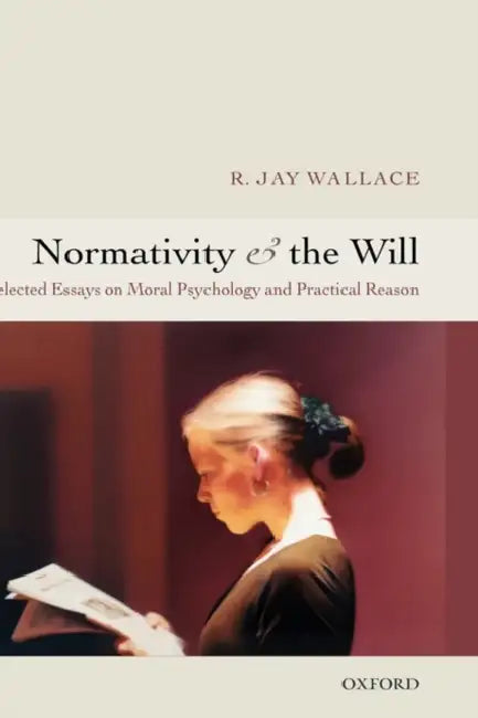 Normativity and the Will: Selected Essays on Moral Psychology and Practical Reason by Janice N. Harrington