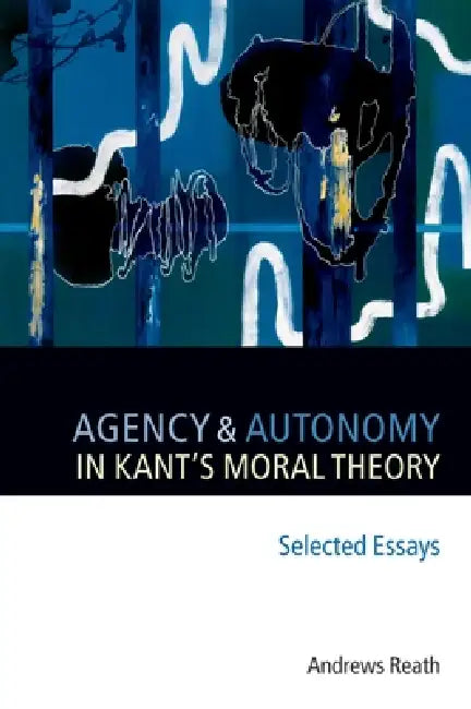 Agency and Autonomy in Kant's Moral Theory by Andrews Reath