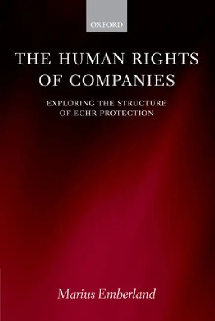 The Human Rights of Companies: Exploring the Structure of Echr Protection by Marius Emberland