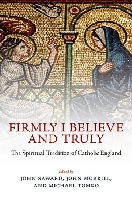 Firmly I Believe and Truly: The Spiritual Tradition of Catholic England by John Saward, John Morrill, Michael Tomko