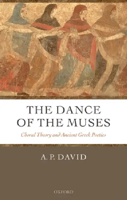 The Dance of the Muses: Choral Theory and Ancient Greek Poetics by A. P. David