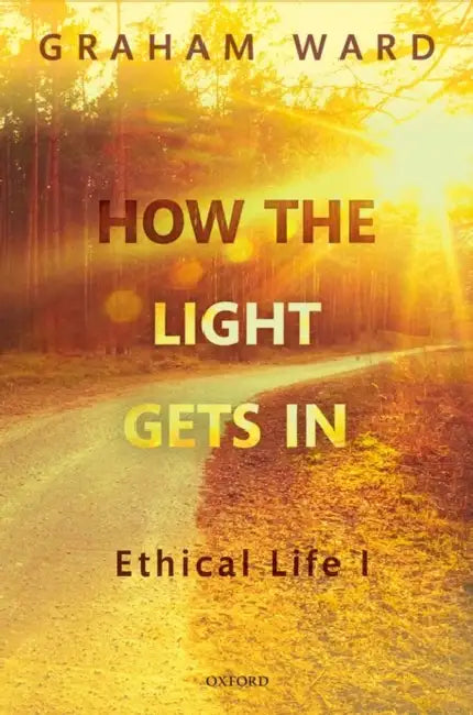 How the Light Gets in: Ethical Life I by Graham Ward